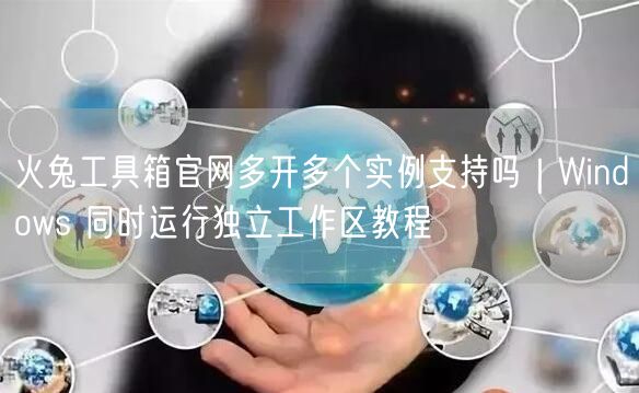 火兔工具箱官网多开多个实例支持吗｜Windows 同时运行独立工作区教程