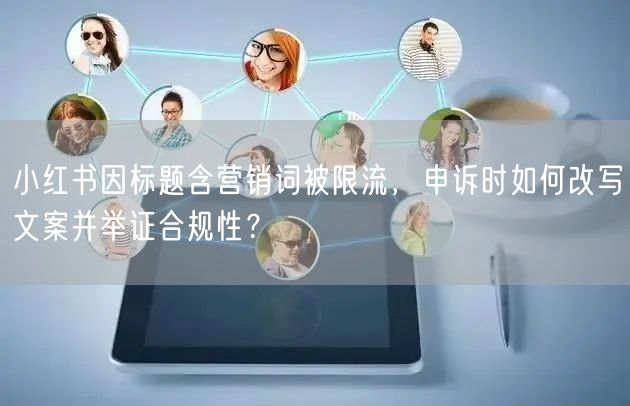 小红书因标题含营销词被限流，申诉时如何改写文案并举证合规性？