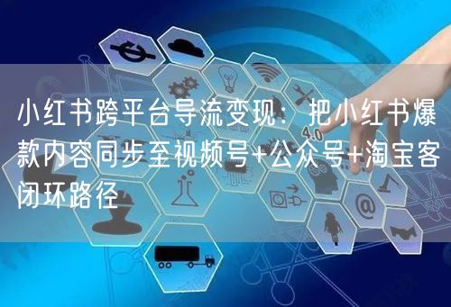 小红书跨平台导流变现：把小红书爆款内容同步至视频号+公众号+淘宝客闭环路径