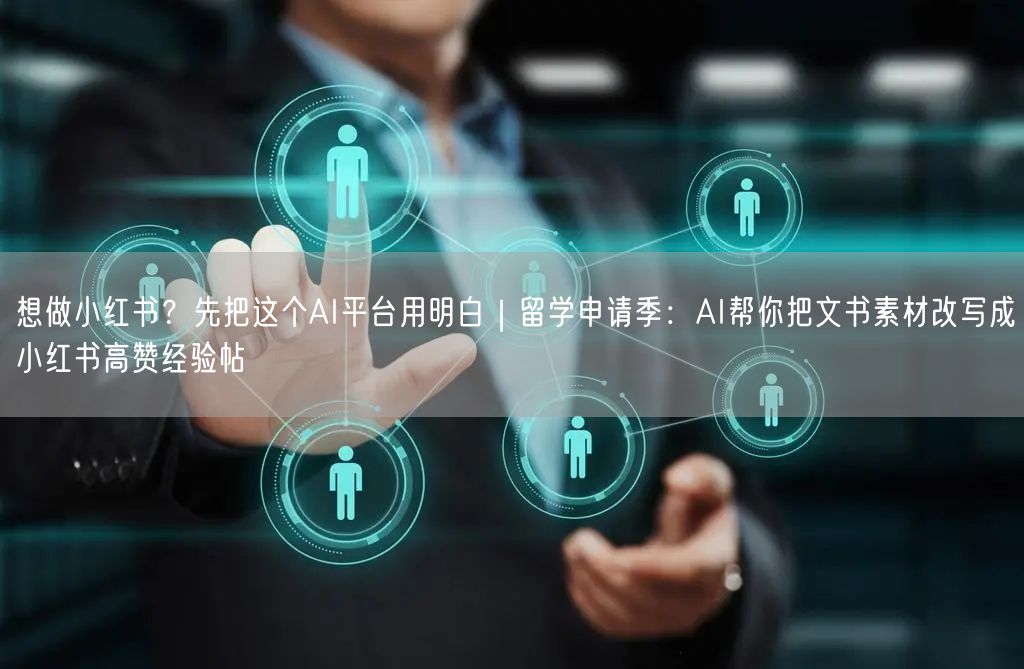 想做小红书？先把这个AI平台用明白｜留学申请季：AI帮你把文书素材改写成小红书高