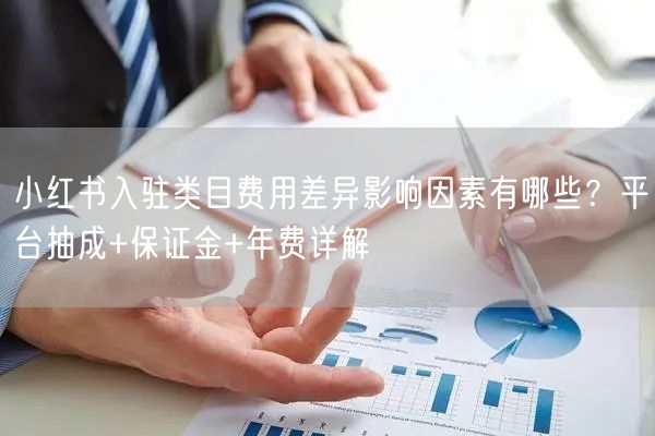 小红书入驻类目费用差异影响因素有哪些？平台抽成+保证金+年费详解
