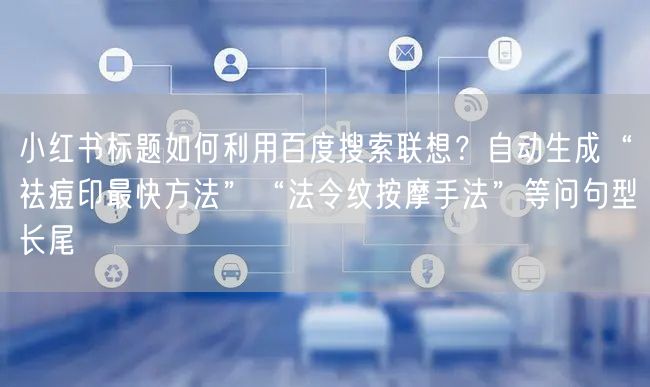 小红书标题如何利用百度搜索联想？自动生成“祛痘印最快方法”“法令纹按摩手法”等问