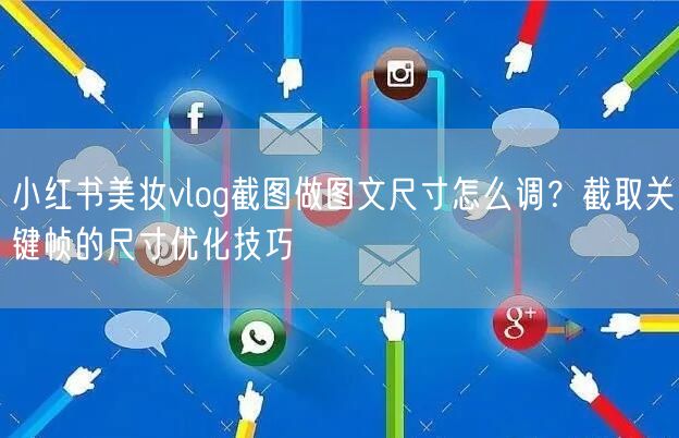 小红书美妆vlog截图做图文尺寸怎么调？截取关键帧的尺寸优化技巧