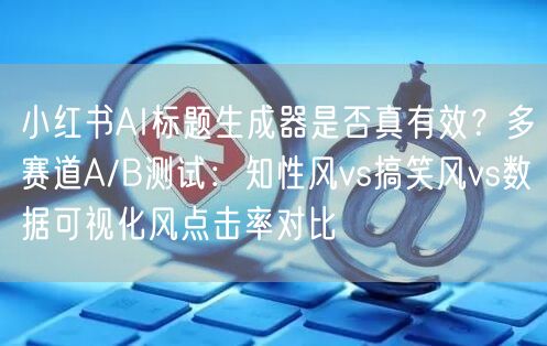 小红书AI标题生成器是否真有效？多赛道A/B测试：知性风vs搞笑风vs数据可视化
