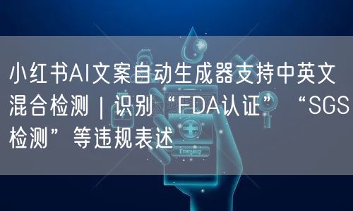 小红书AI文案自动生成器支持中英文混合检测｜识别“FDA认证”“SGS检测”等违