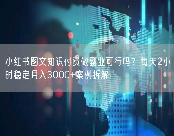 小红书图文知识付费做副业可行吗？每天2小时稳定月入3000+案例拆解