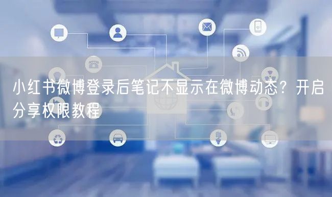 小红书微博登录后笔记不显示在微博动态？开启分享权限教程