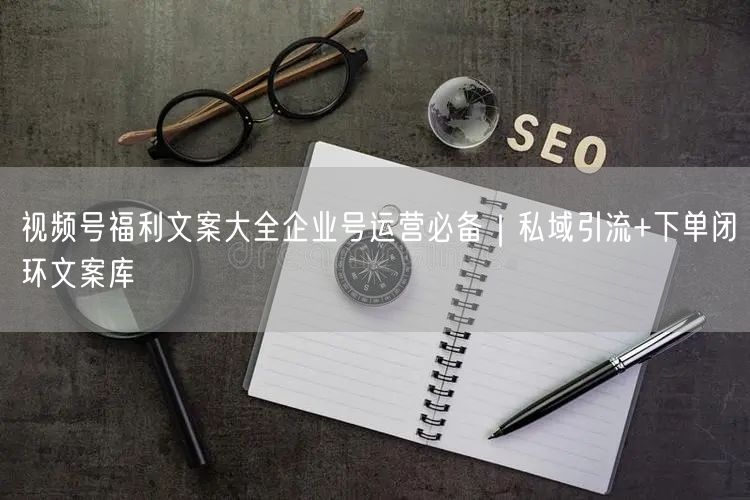 视频号福利文案大全企业号运营必备｜私域引流+下单闭环文案库