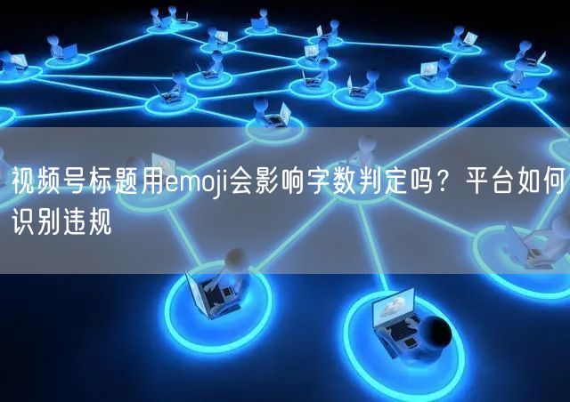 视频号标题用emoji会影响字数判定吗？平台如何识别违规