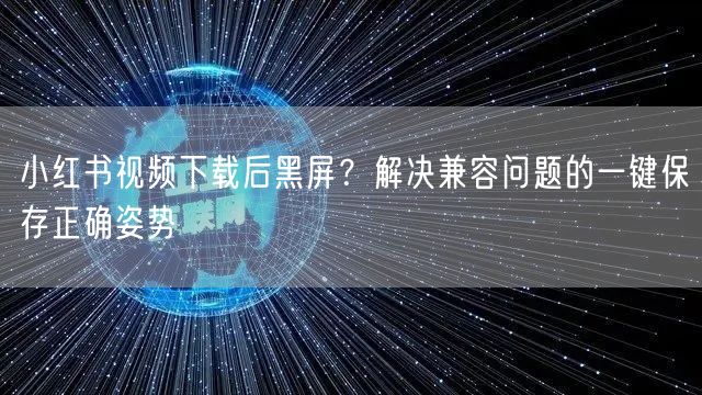 小红书视频下载后黑屏？解决兼容问题的一键保存正确姿势