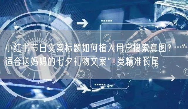小红书节日文案标题如何植入用户搜索意图？“适合送妈妈的七夕礼物文案”类精准长尾