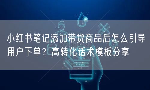 小红书笔记添加带货商品后怎么引导用户下单？高转化话术模板分享
