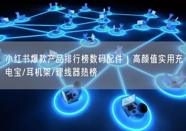 小红书爆款产品排行榜数码配件｜高颜值实用充电宝/耳机架/理线器热榜