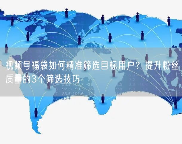视频号福袋如何精准筛选目标用户？提升粉丝质量的3个筛选技巧