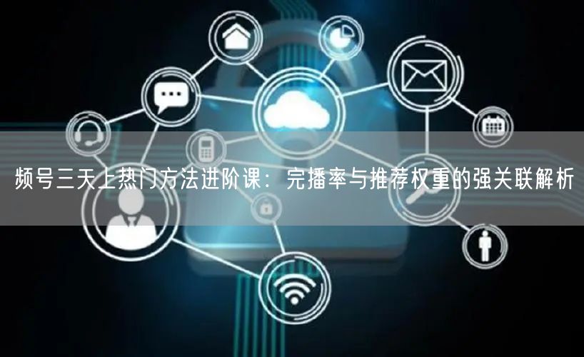 频号三天上热门方法进阶课：完播率与推荐权重的强关联解析