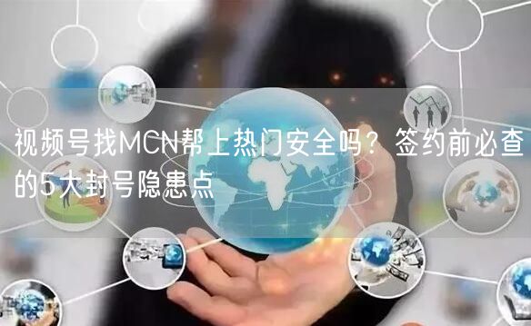 视频号找MCN帮上热门安全吗？签约前必查的5大封号隐患点