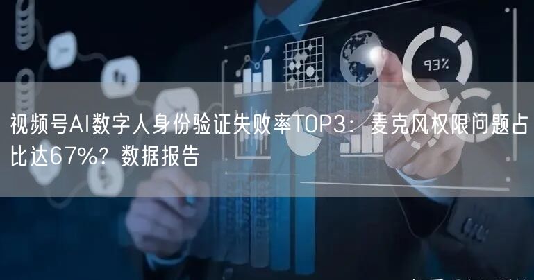 视频号AI数字人身份验证失败率TOP3：麦克风权限问题占比达67%？数据报告