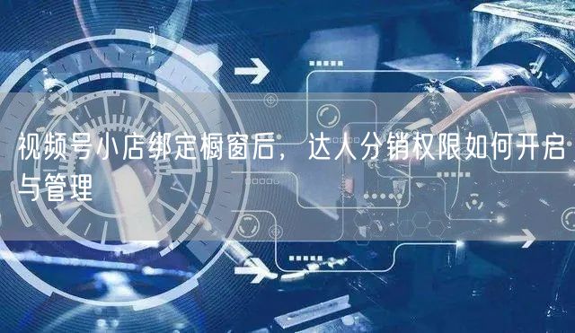 视频号小店绑定橱窗后，达人分销权限如何开启与管理