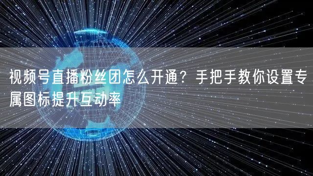 视频号直播粉丝团怎么开通？手把手教你设置专属图标提升互动率
