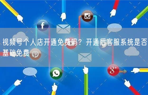 视频号个人店开通免费吗？开通后客服系统是否基础免费