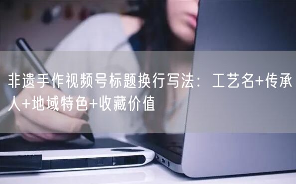 非遗手作视频号标题换行写法：工艺名+传承人+地域特色+收藏价值