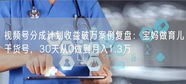 视频号分成计划收益破万案例复盘：宝妈做育儿干货号，30天从0做到月入1.3万