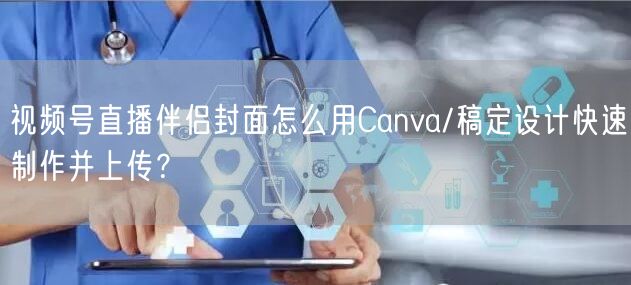 视频号直播伴侣封面怎么用Canva/稿定设计快速制作并上传？