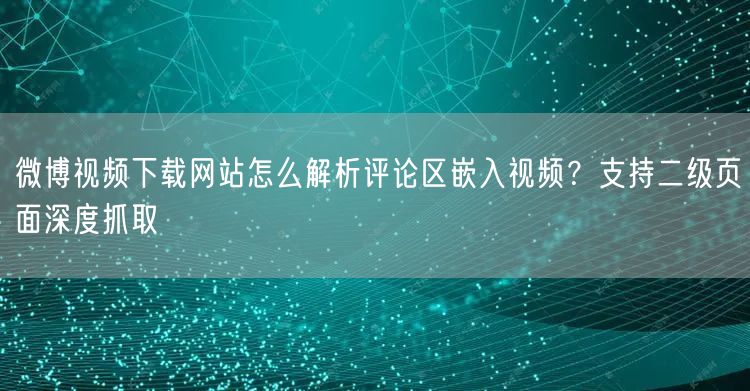 微博视频下载网站怎么解析评论区嵌入视频？支持二级页面深度抓取