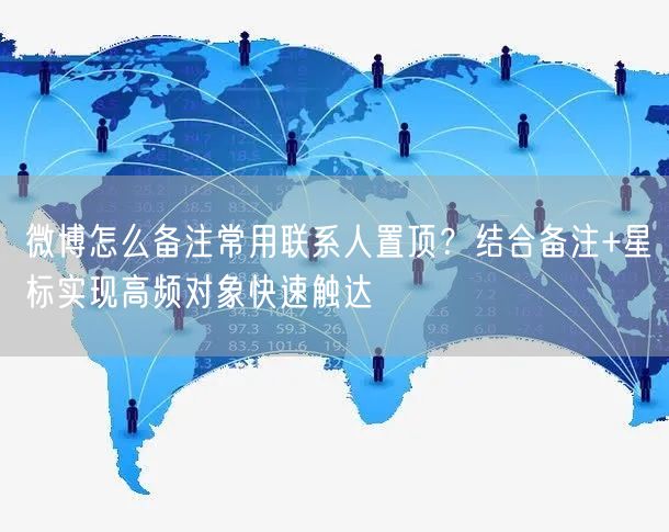 微博怎么备注常用联系人置顶？结合备注+星标实现高频对象快速触达