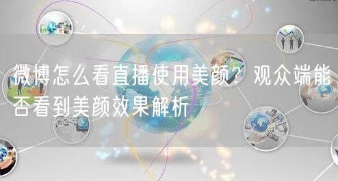 微博怎么看直播使用美颜？观众端能否看到美颜效果解析