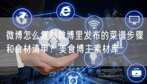 微博怎么复制微博里发布的菜谱步骤和食材清单？美食博主素材库
