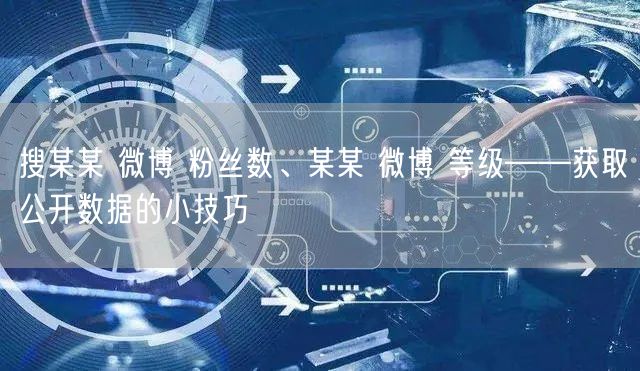 搜某某 微博 粉丝数、某某 微博 等级——获取公开数据的小技巧