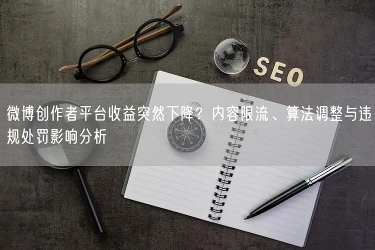 微博创作者平台收益突然下降？内容限流、算法调整与违规处罚影响分析