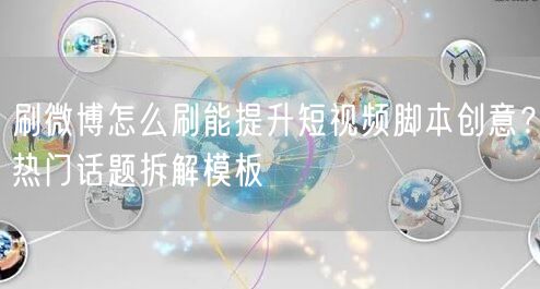 刷微博怎么刷能提升短视频脚本创意？热门话题拆解模板