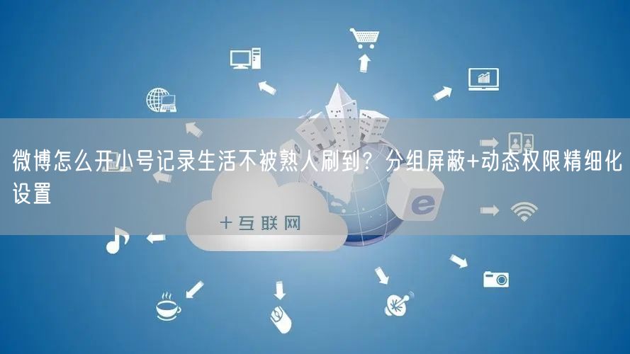 微博怎么开小号记录生活不被熟人刷到？分组屏蔽+动态权限精细化设置