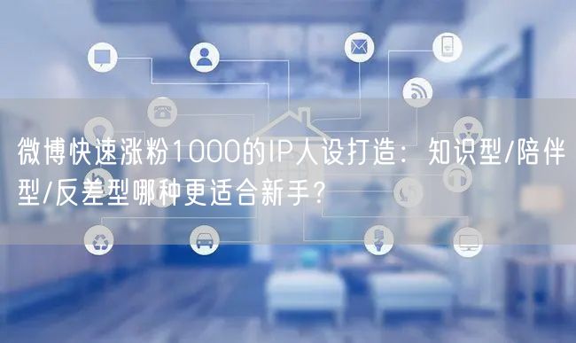 微博快速涨粉1000的IP人设打造：知识型/陪伴型/反差型哪种更适合新手？