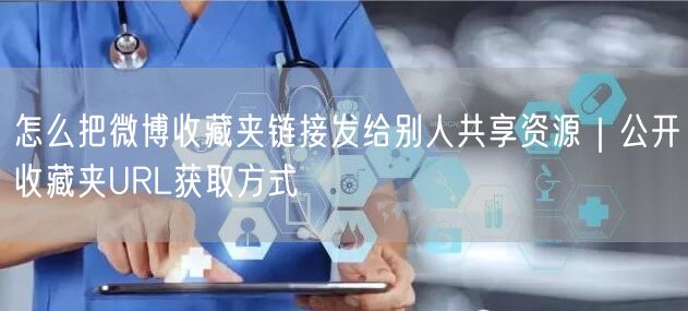 怎么把微博收藏夹链接发给别人共享资源｜公开收藏夹URL获取方式