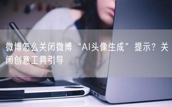 微博怎么关闭微博“AI头像生成”提示？关闭创意工具引导
