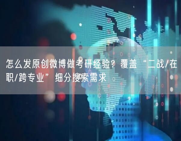 怎么发原创微博做考研经验？覆盖“二战/在职/跨专业”细分搜索需求