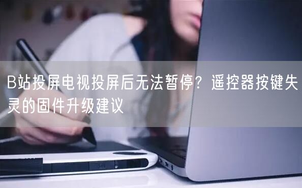 B站投屏电视投屏后无法暂停？遥控器按键失灵的固件升级建议