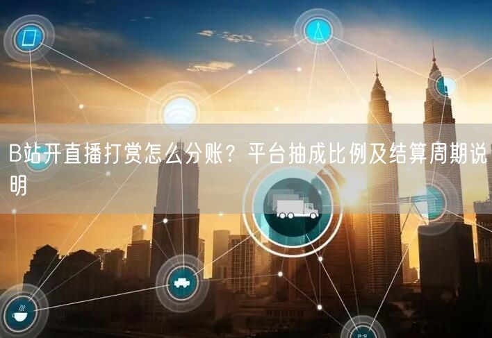 B站开直播打赏怎么分账？平台抽成比例及结算周期说明
