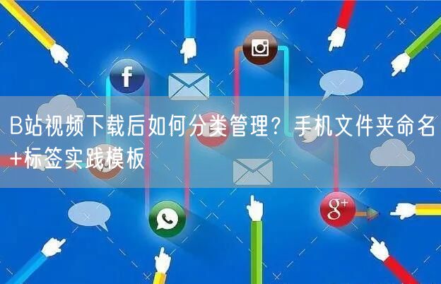 B站视频下载后如何分类管理？手机文件夹命名+标签实践模板