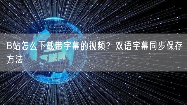 B站怎么下载带字幕的视频？双语字幕同步保存方法