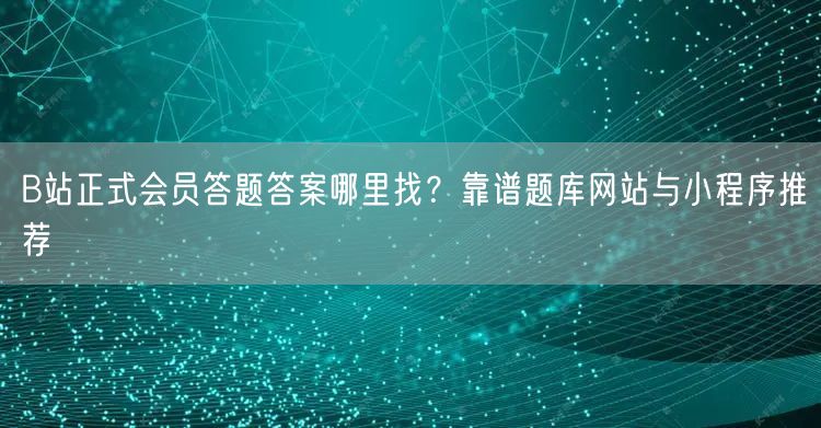 B站正式会员答题答案哪里找？靠谱题库网站与小程序推荐