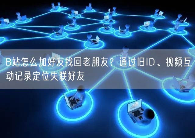 B站怎么加好友找回老朋友？通过旧ID、视频互动记录定位失联好友