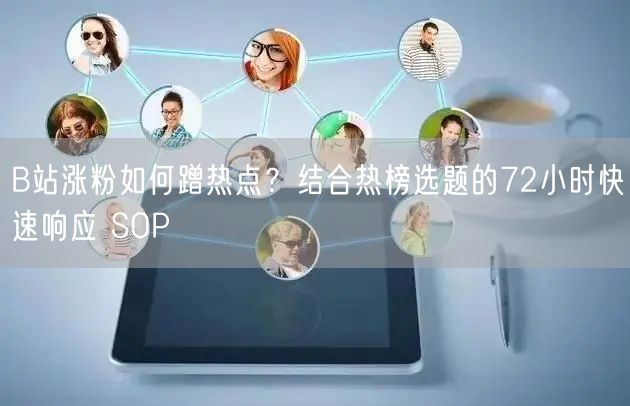 B站涨粉如何蹭热点？结合热榜选题的72小时快速响应 SOP