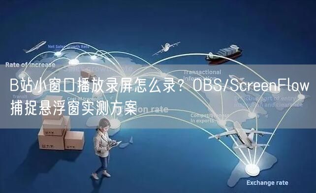 B站小窗口播放录屏怎么录？OBS/ScreenFlow捕捉悬浮窗实测方案
