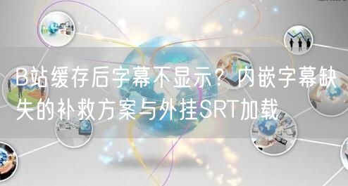 B站缓存后字幕不显示？内嵌字幕缺失的补救方案与外挂SRT加载
