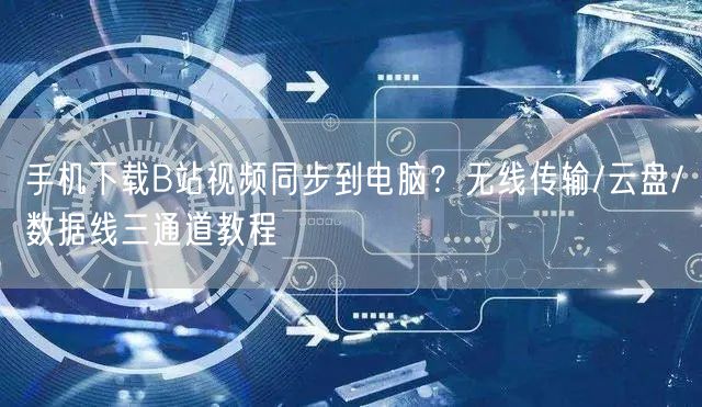 手机下载B站视频同步到电脑？无线传输/云盘/数据线三通道教程