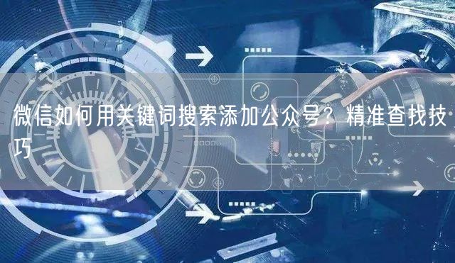 微信如何用关键词搜索添加公众号？精准查找技巧